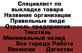 Специалист по выкладке товара › Название организации ­ Правильные люди › Отрасль предприятия ­ Текстиль › Минимальный оклад ­ 24 000 - Все города Работа » Вакансии   . Дагестан респ.,Кизилюрт г.